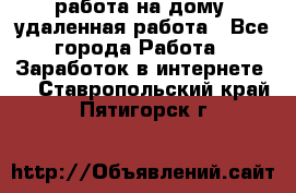 работа на дому, удаленная работа - Все города Работа » Заработок в интернете   . Ставропольский край,Пятигорск г.